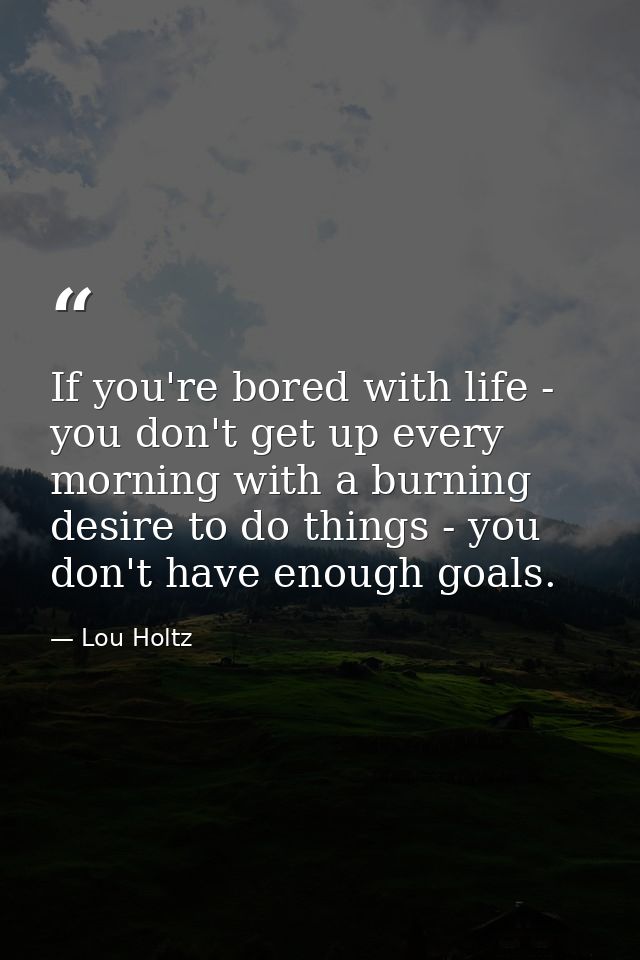 If you're bored with life - you don't get up every morning with a burning desire to do things - you don't have enough go — Lou Holtz