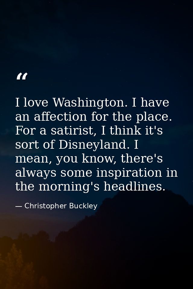 I love Washington. I have an affection for the place. For a satirist, I think it's sort of Disneyland. I mean, you know, — Christopher Buckley