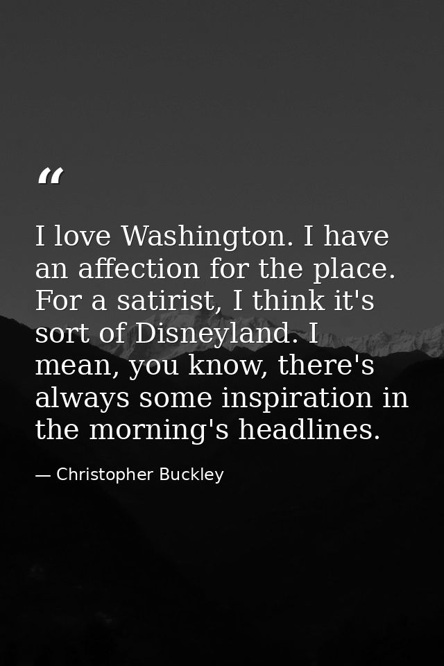 I love Washington. I have an affection for the place. For a satirist, I think it's sort of Disneyland. I mean, you know, — Christopher Buckley