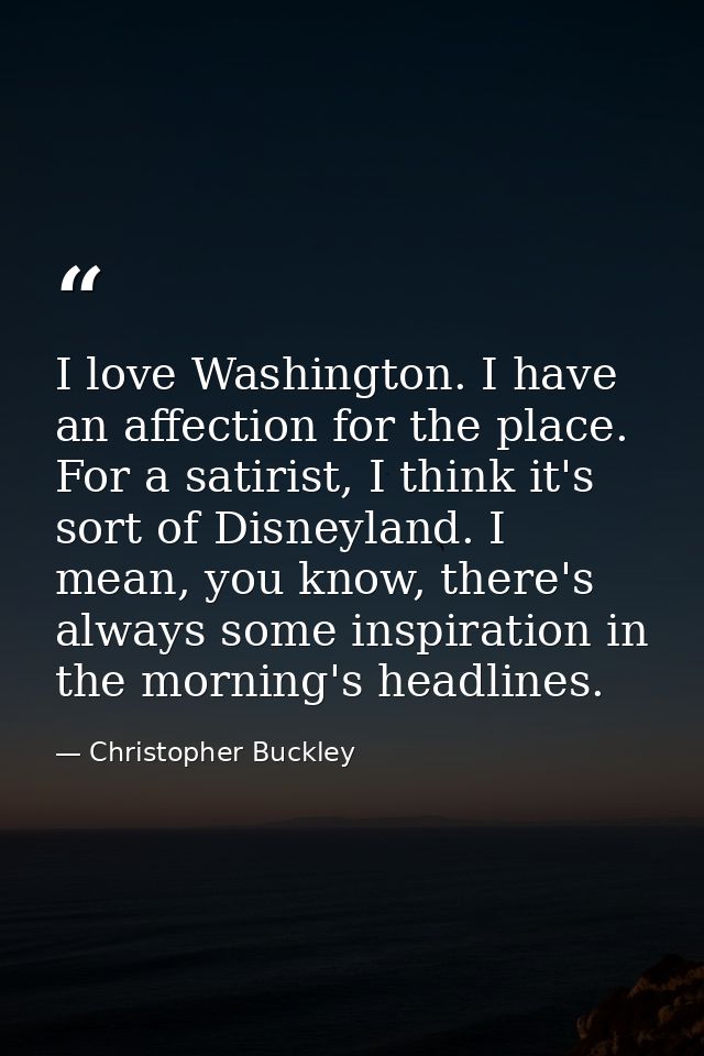I love Washington. I have an affection for the place. For a satirist, I think it's sort of Disneyland. I mean, you know, — Christopher Buckley