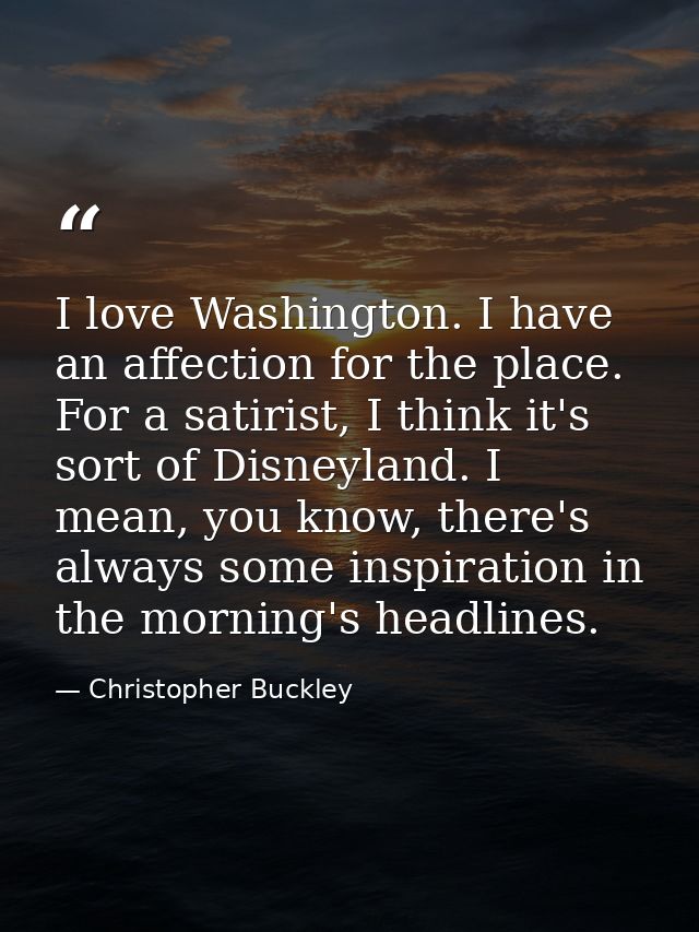 I love Washington. I have an affection for the place. For a satirist, I think it's sort of Disneyland. I mean, you know, — Christopher Buckley