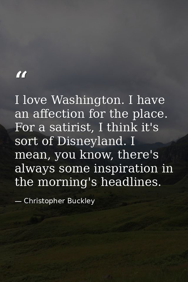 I love Washington. I have an affection for the place. For a satirist, I think it's sort of Disneyland. I mean, you know, — Christopher Buckley