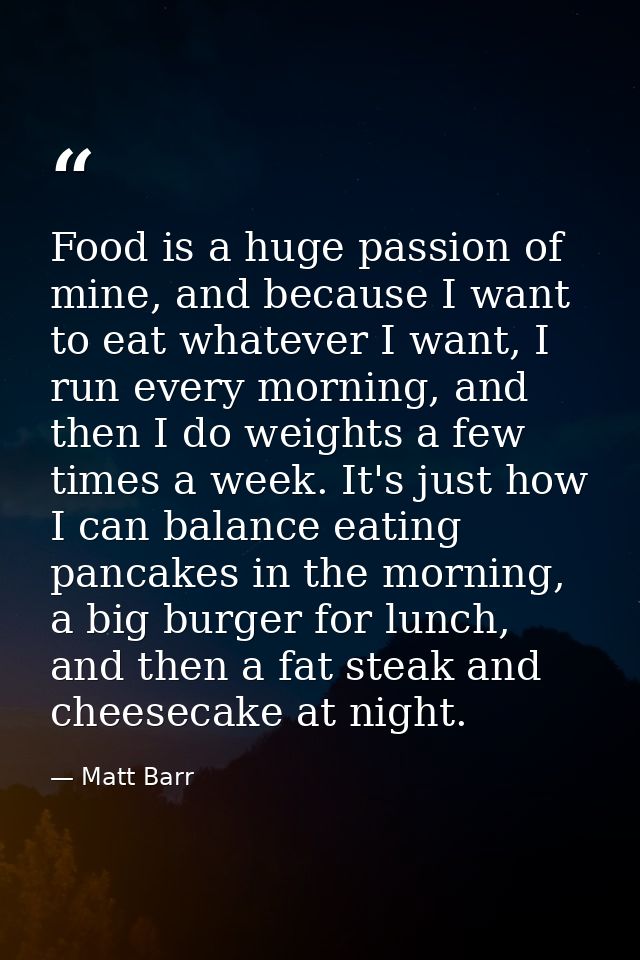 Food is a huge passion of mine, and because I want to eat whatever I want, I run every morning, and then I do weights a  — Matt Barr