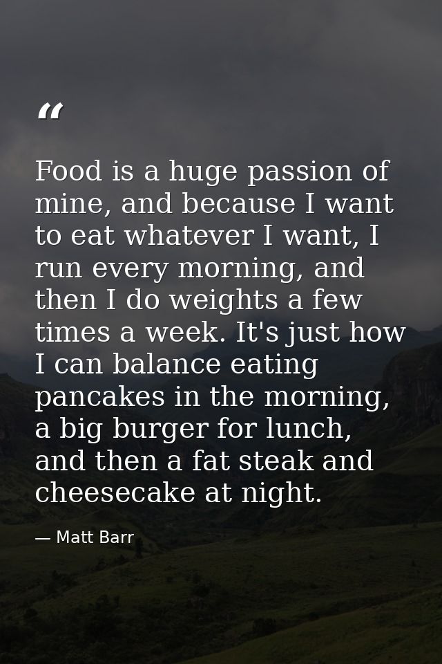 Food is a huge passion of mine, and because I want to eat whatever I want, I run every morning, and then I do weights a  — Matt Barr
