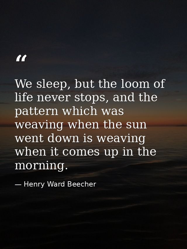 We sleep, but the loom of life never stops, and the pattern which was weaving when the sun went down is weaving when it  — Henry Ward Beecher