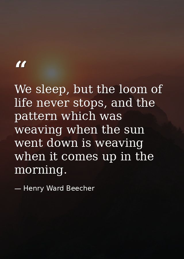 We sleep, but the loom of life never stops, and the pattern which was weaving when the sun went down is weaving when it  — Henry Ward Beecher