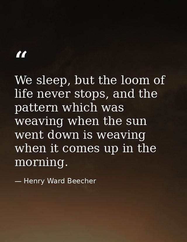 We sleep, but the loom of life never stops, and the pattern which was weaving when the sun went down is weaving when it  — Henry Ward Beecher