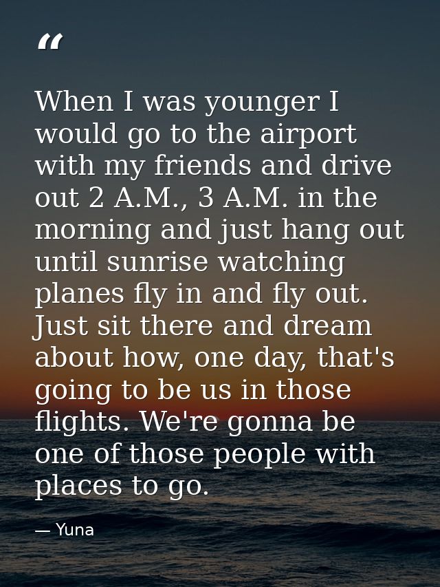 When I was younger I would go to the airport with my friends and drive out 2 A.M., 3 A.M. in the morning and just hang o — Yuna