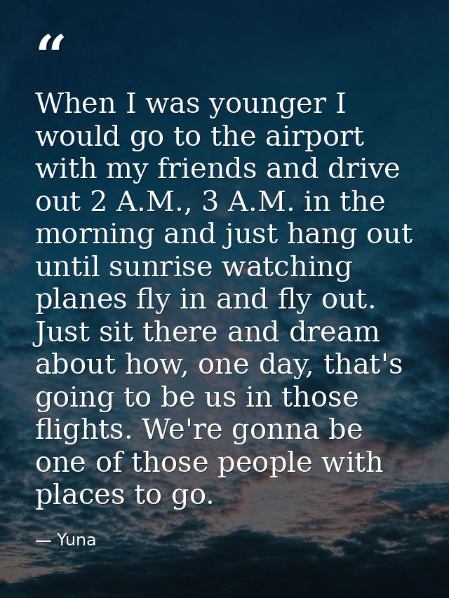 When I was younger I would go to the airport with my friends and drive out 2 A.M., 3 A.M. in the morning and just hang o — Yuna