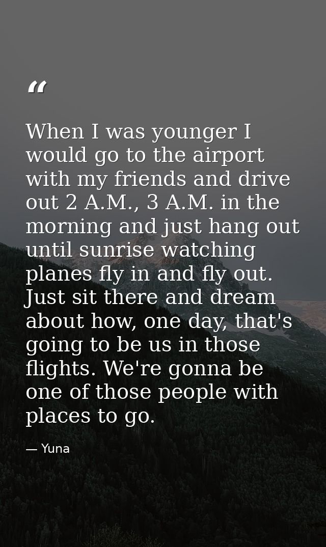 When I was younger I would go to the airport with my friends and drive out 2 A.M., 3 A.M. in the morning and just hang o — Yuna
