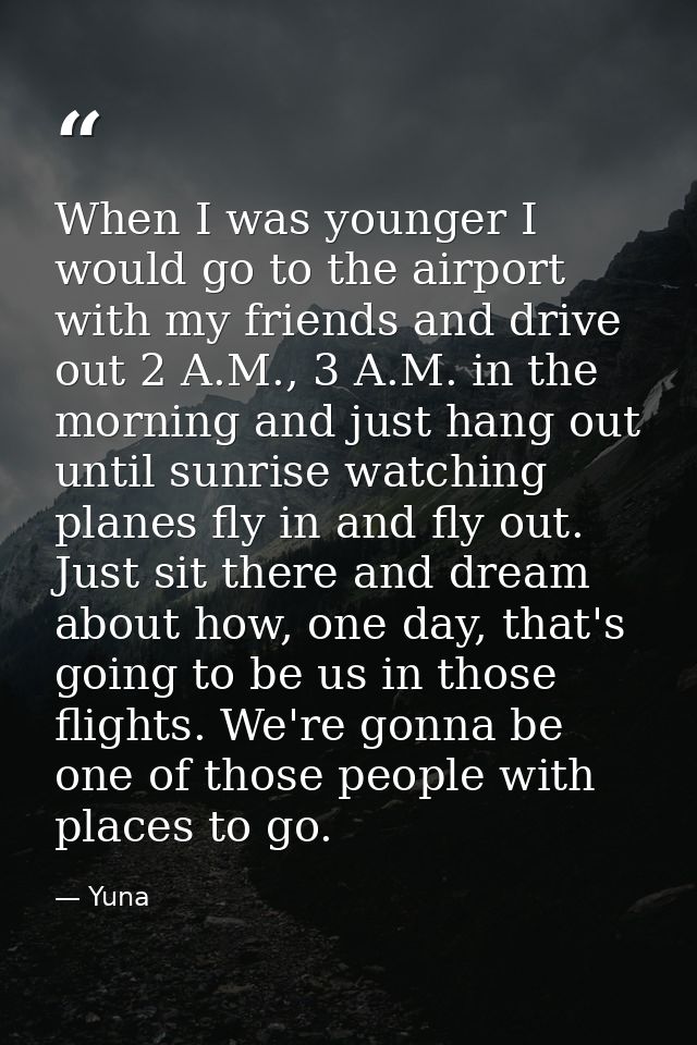 When I was younger I would go to the airport with my friends and drive out 2 A.M., 3 A.M. in the morning and just hang o — Yuna