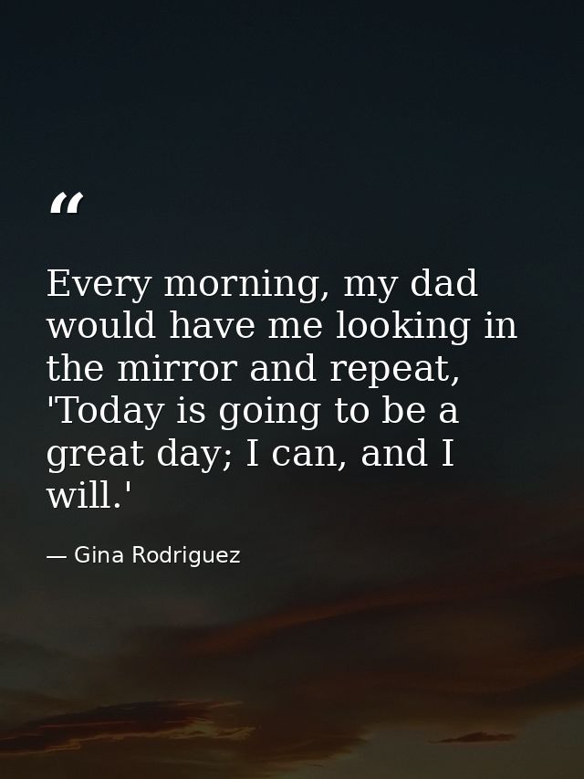 Every morning, my dad would have me looking in the mirror and repeat, 'Today is going to be a great day; I can, and I wi — Gina Rodriguez