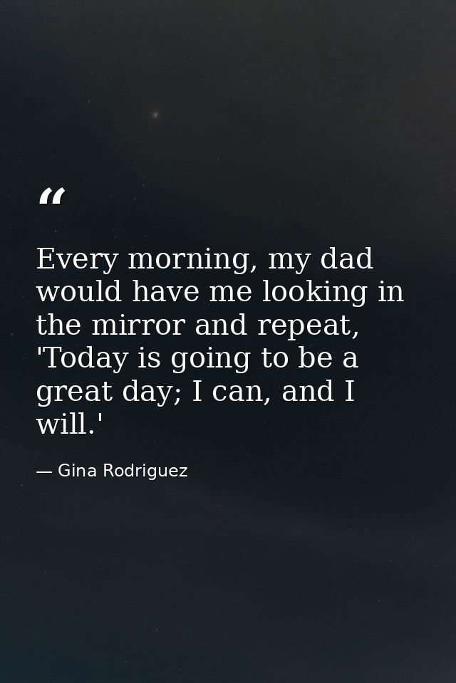 Every morning, my dad would have me looking in the mirror and repeat, 'Today is going to be a great day; I can, and I wi — Gina Rodriguez