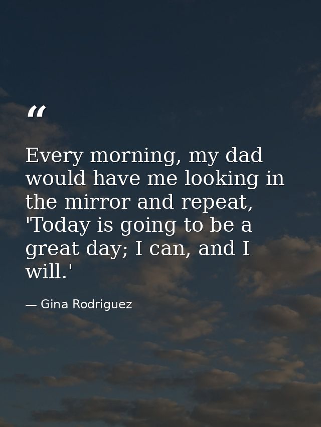 Every morning, my dad would have me looking in the mirror and repeat, 'Today is going to be a great day; I can, and I wi — Gina Rodriguez