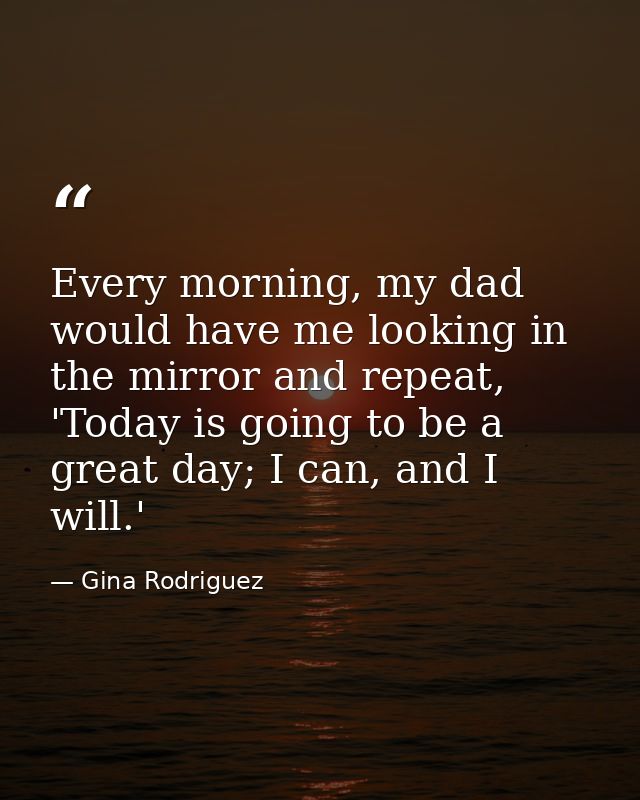 Every morning, my dad would have me looking in the mirror and repeat, 'Today is going to be a great day; I can, and I wi — Gina Rodriguez