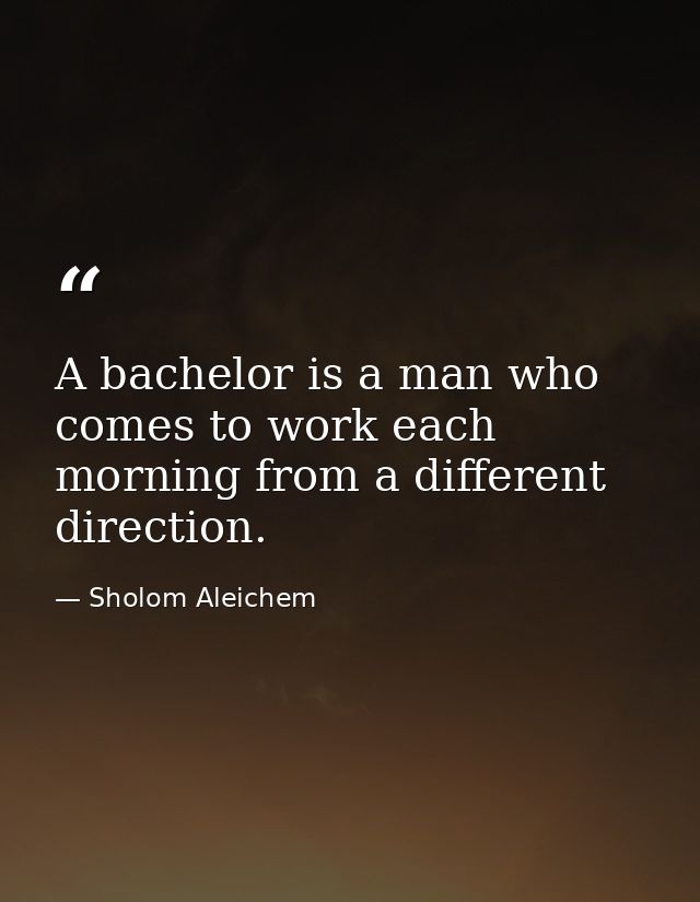 A bachelor is a man who comes to work each morning from a different direction. — Sholom Aleichem