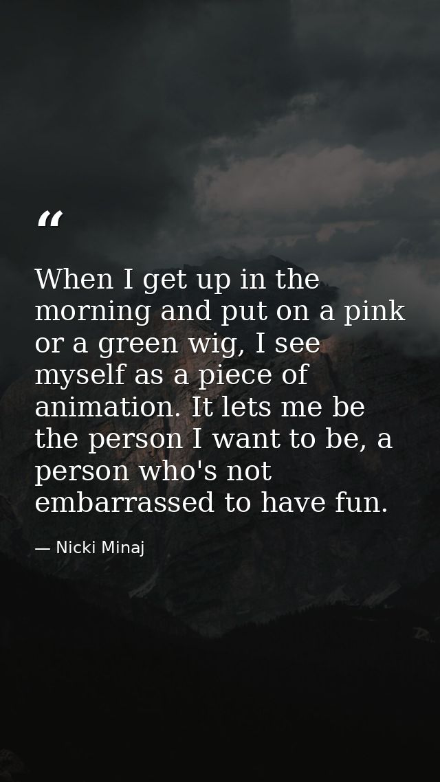 When I get up in the morning and put on a pink or a green wig, I see myself as a piece of animation. It lets me be the p — Nicki Minaj