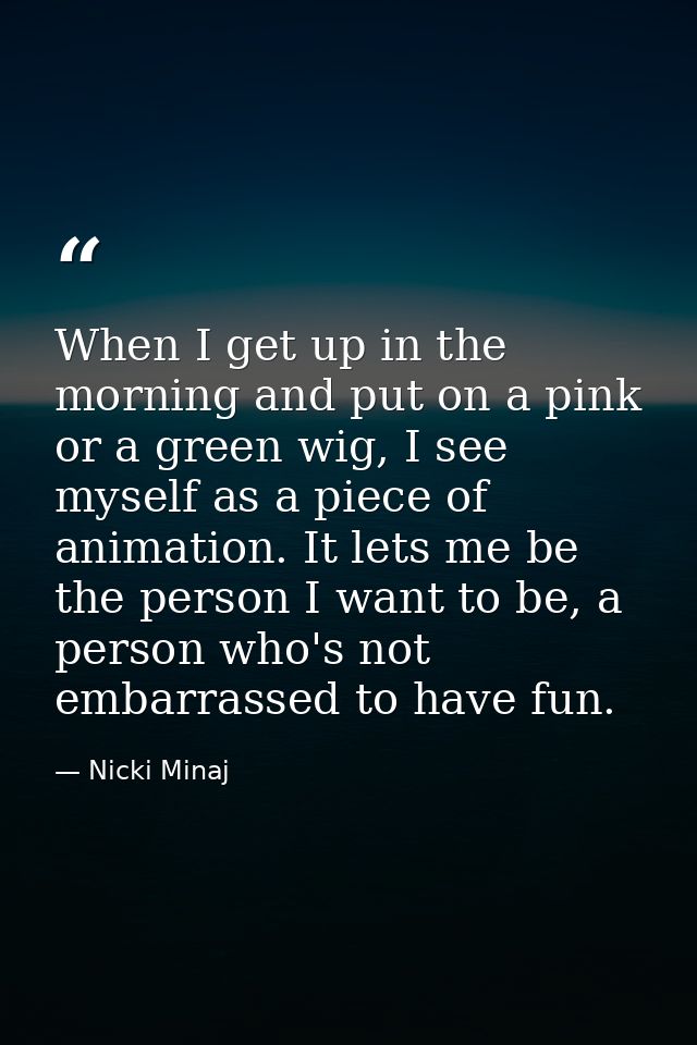 When I get up in the morning and put on a pink or a green wig, I see myself as a piece of animation. It lets me be the p — Nicki Minaj