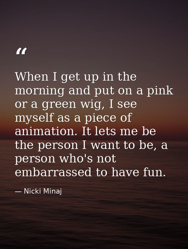 When I get up in the morning and put on a pink or a green wig, I see myself as a piece of animation. It lets me be the p — Nicki Minaj