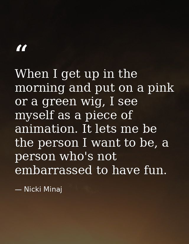 When I get up in the morning and put on a pink or a green wig, I see myself as a piece of animation. It lets me be the p — Nicki Minaj