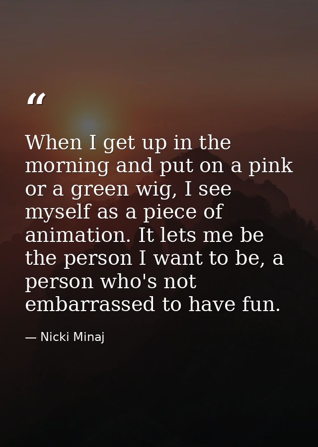 When I get up in the morning and put on a pink or a green wig, I see myself as a piece of animation. It lets me be the p — Nicki Minaj