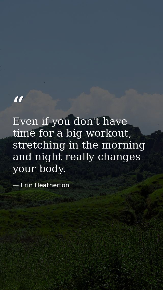 Even if you don't have time for a big workout, stretching in the morning and night really changes your body. — Erin Heatherton