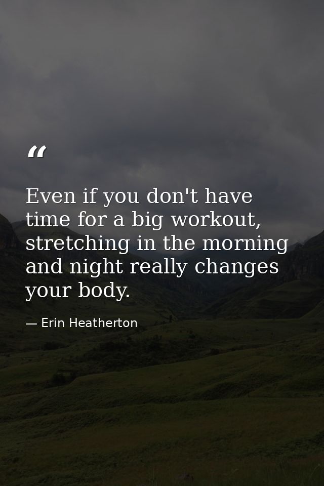 Even if you don't have time for a big workout, stretching in the morning and night really changes your body. — Erin Heatherton