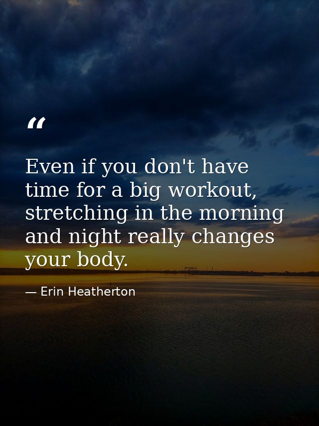 Even if you don't have time for a big workout, stretching in the morning and night really changes your body. — Erin Heatherton