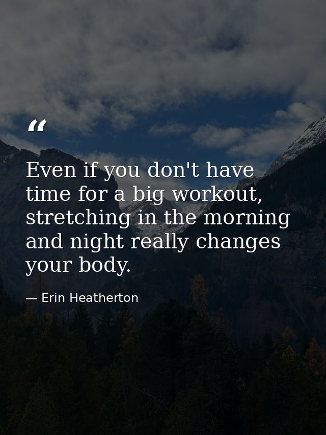 Even if you don't have time for a big workout, stretching in the morning and night really changes your body. — Erin Heatherton