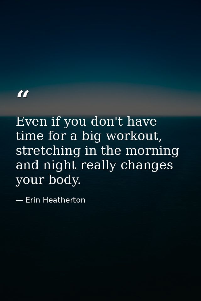 Even if you don't have time for a big workout, stretching in the morning and night really changes your body. — Erin Heatherton