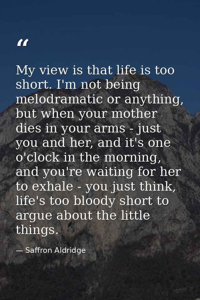 My view is that life is too short. I'm not being melodramatic or anything, but when your mother dies in your arms - just — Saffron Aldridge