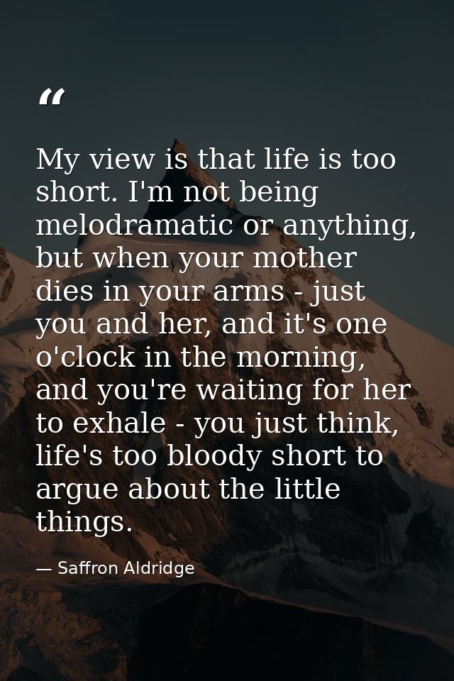 My view is that life is too short. I'm not being melodramatic or anything, but when your mother dies in your arms - just — Saffron Aldridge