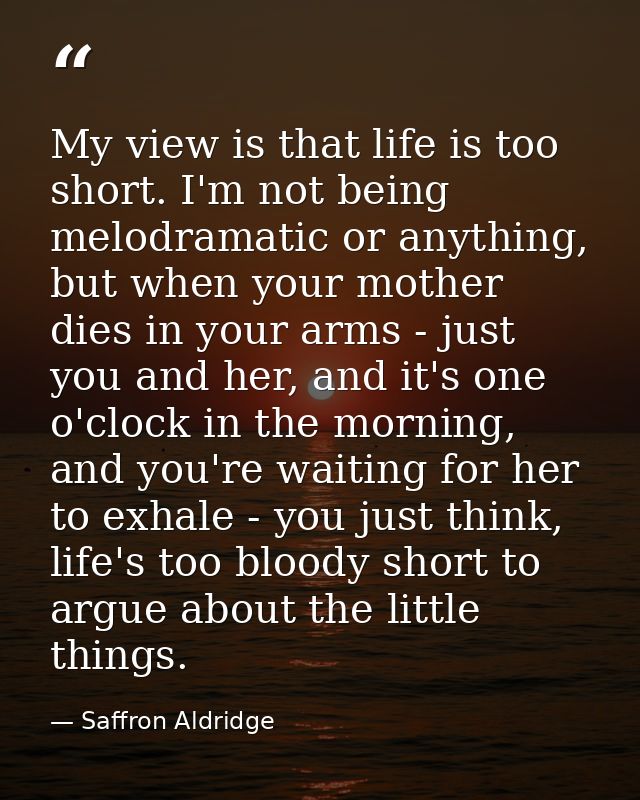 My view is that life is too short. I'm not being melodramatic or anything, but when your mother dies in your arms - just — Saffron Aldridge