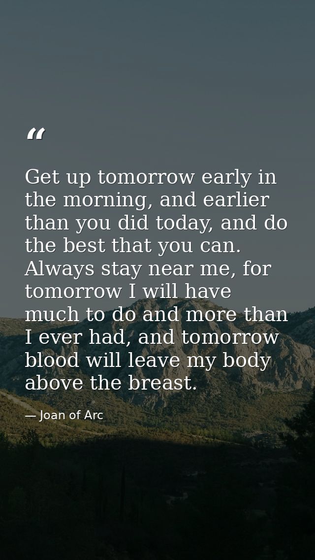 Get up tomorrow early in the morning, and earlier than you did today, and do the best that you can. Always stay near me, — Joan of Arc