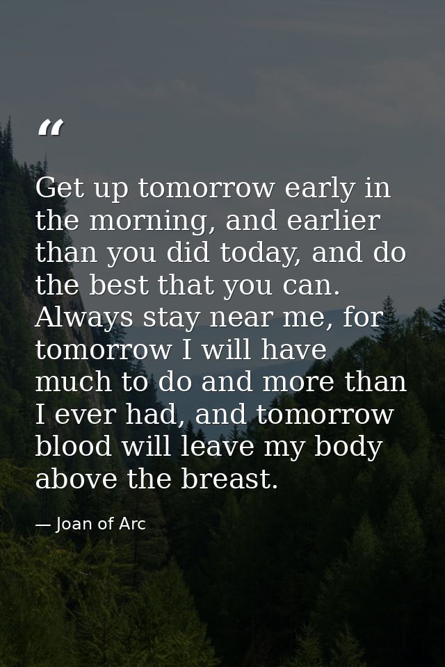 Get up tomorrow early in the morning, and earlier than you did today, and do the best that you can. Always stay near me, — Joan of Arc