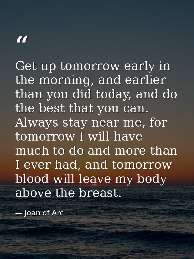 Get up tomorrow early in the morning, and earlier than you did today, and do the best that you can. Always stay near me, — Joan of Arc