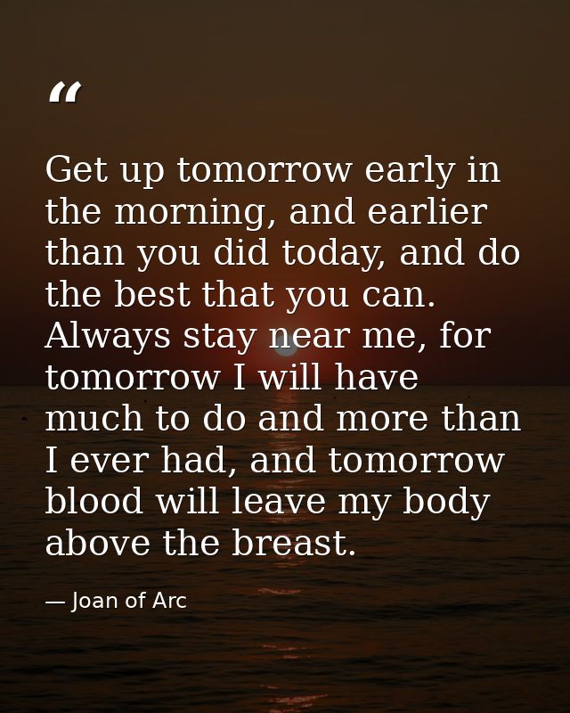Get up tomorrow early in the morning, and earlier than you did today, and do the best that you can. Always stay near me, — Joan of Arc