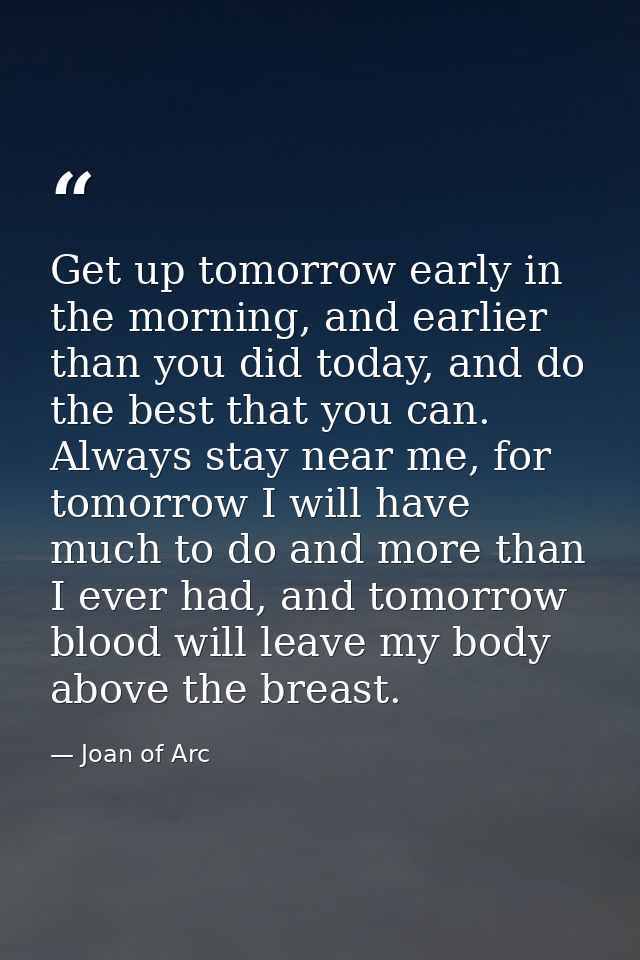 Get up tomorrow early in the morning, and earlier than you did today, and do the best that you can. Always stay near me, — Joan of Arc