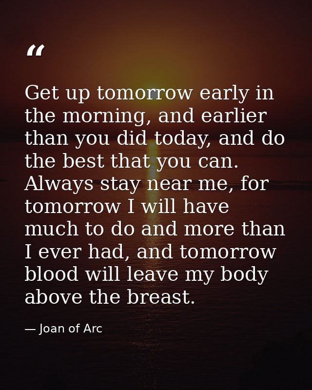 Get up tomorrow early in the morning, and earlier than you did today, and do the best that you can. Always stay near me, — Joan of Arc