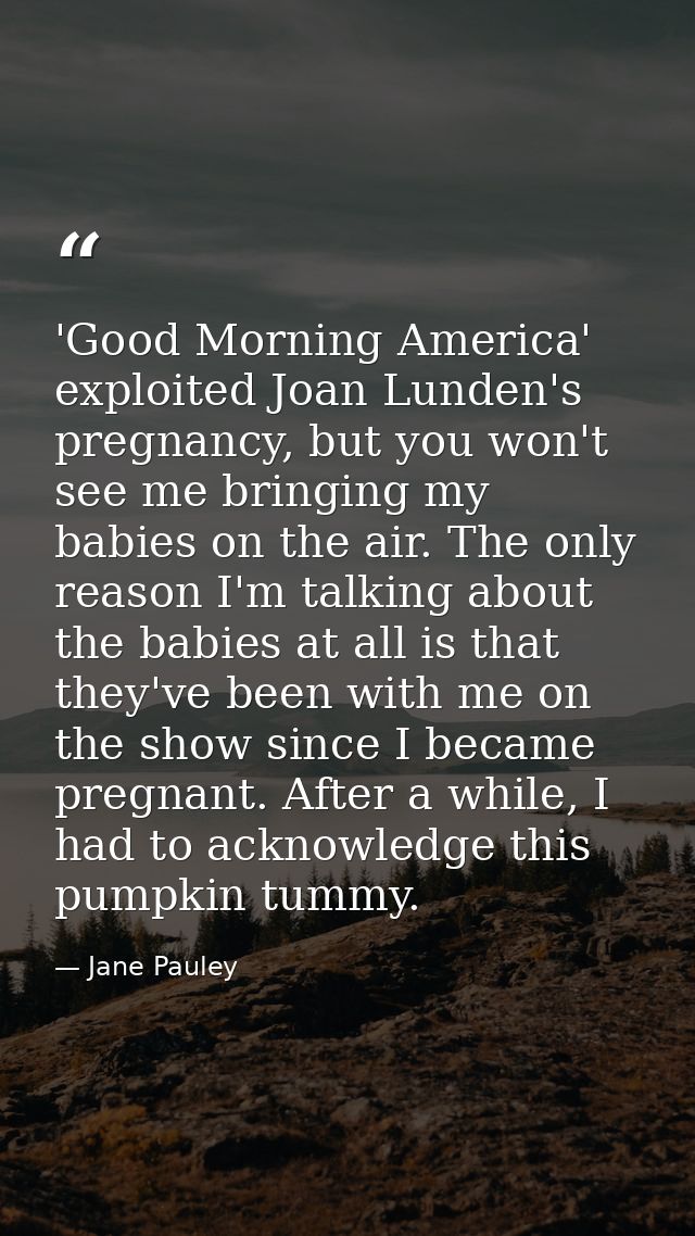 'Good Morning America' exploited Joan Lunden's pregnancy, but you won't see me bringing my babies on the air. The only r — Jane Pauley