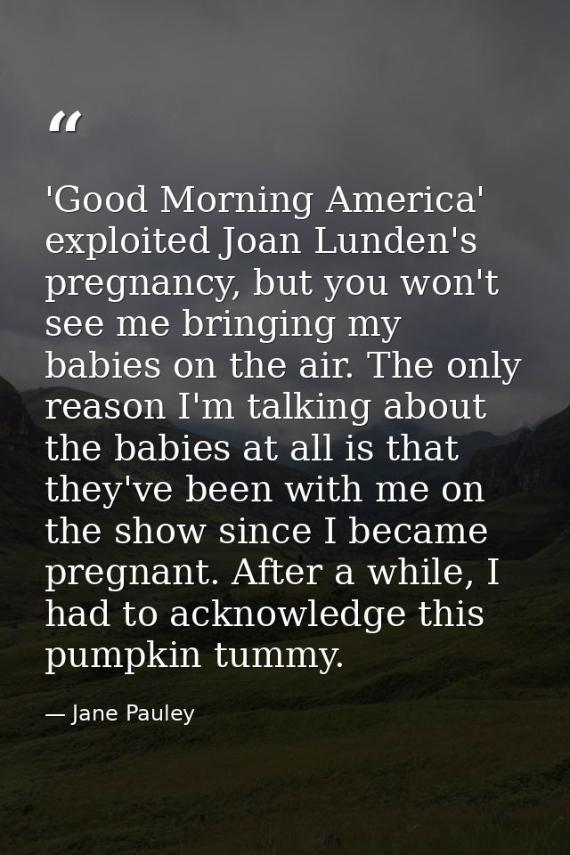 'Good Morning America' exploited Joan Lunden's pregnancy, but you won't see me bringing my babies on the air. The only r — Jane Pauley