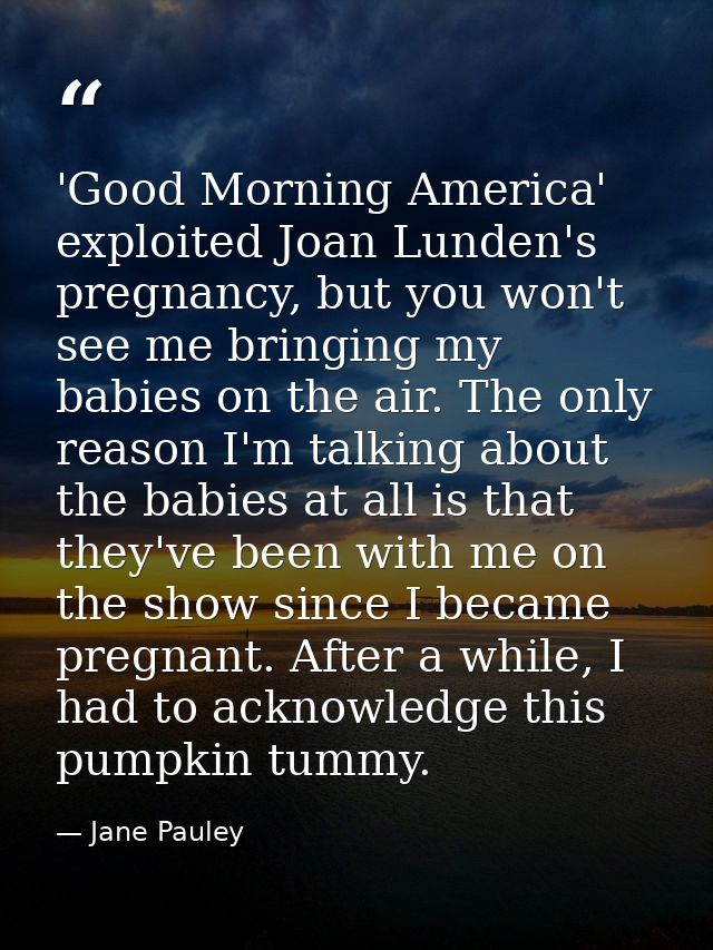 'Good Morning America' exploited Joan Lunden's pregnancy, but you won't see me bringing my babies on the air. The only r — Jane Pauley