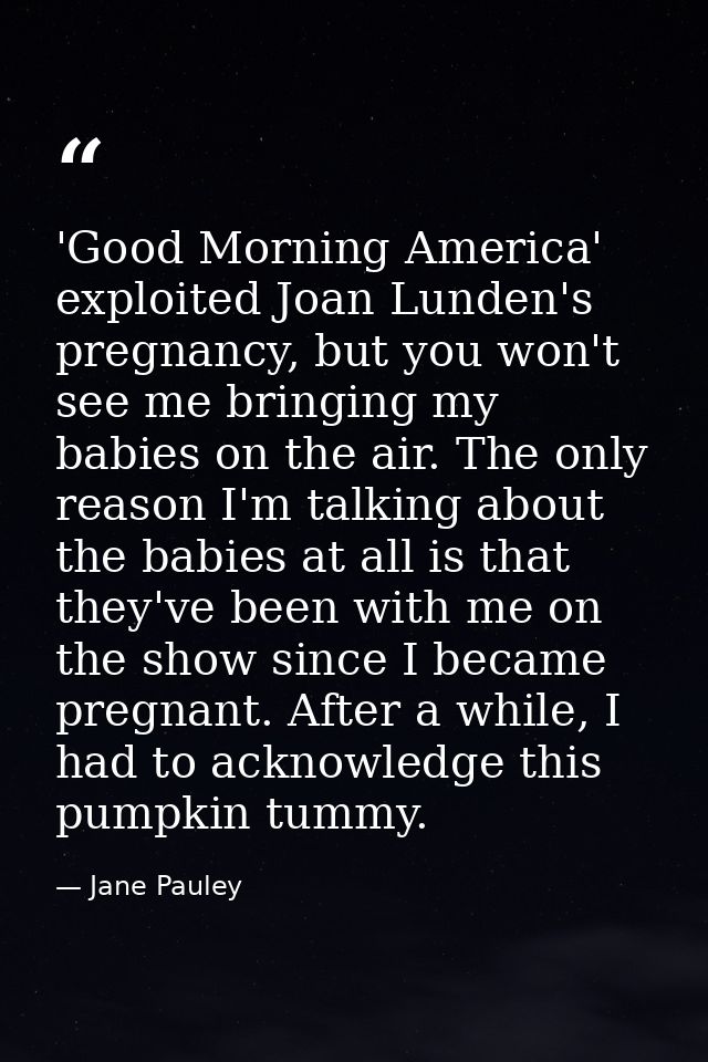 'Good Morning America' exploited Joan Lunden's pregnancy, but you won't see me bringing my babies on the air. The only r — Jane Pauley