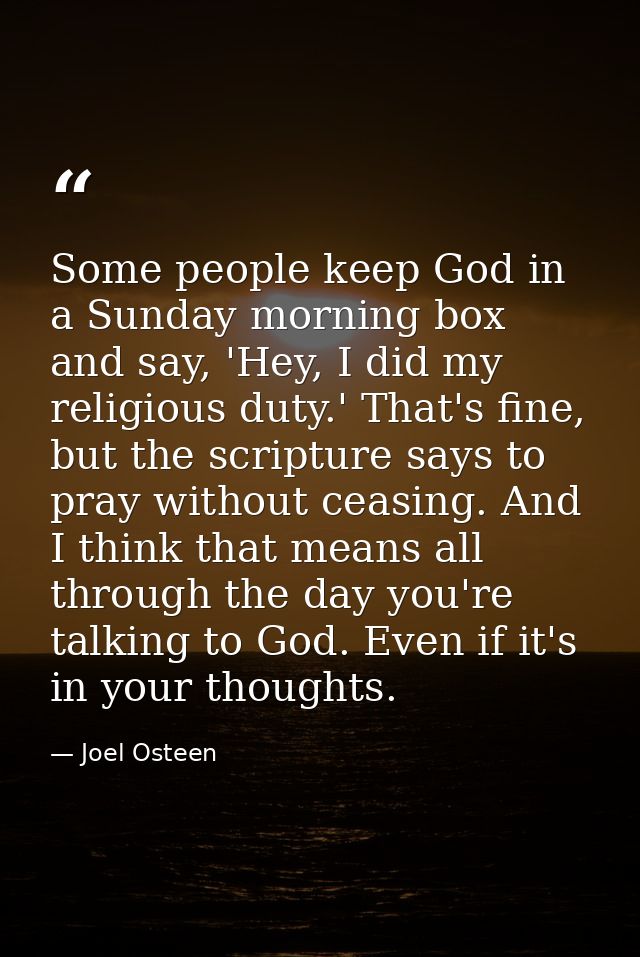 Some people keep God in a Sunday morning box and say, 'Hey, I did my religious duty.' That's fine, but the scripture say — Joel Osteen