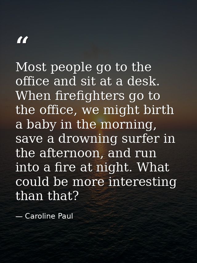Most people go to the office and sit at a desk. When firefighters go to the office, we might birth a baby in the morning — Caroline Paul