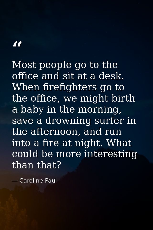 Most people go to the office and sit at a desk. When firefighters go to the office, we might birth a baby in the morning — Caroline Paul