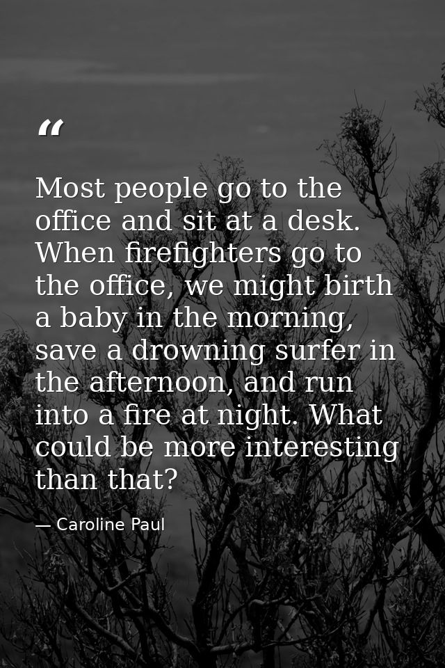 Most people go to the office and sit at a desk. When firefighters go to the office, we might birth a baby in the morning — Caroline Paul