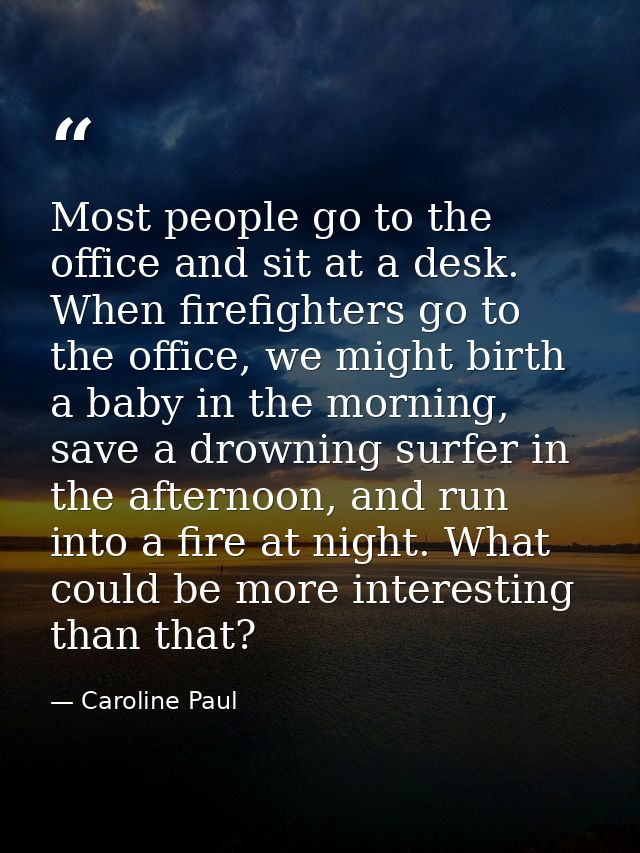 Most people go to the office and sit at a desk. When firefighters go to the office, we might birth a baby in the morning — Caroline Paul