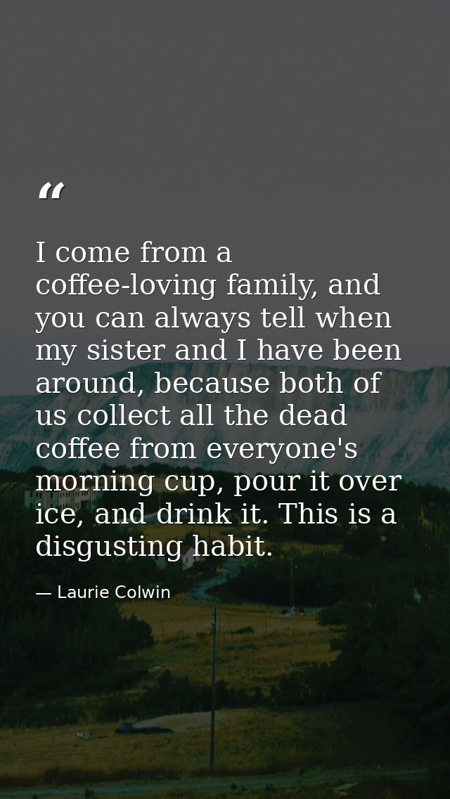 I come from a coffee-loving family, and you can always tell when my sister and I have been around, because both of us co — Laurie Colwin