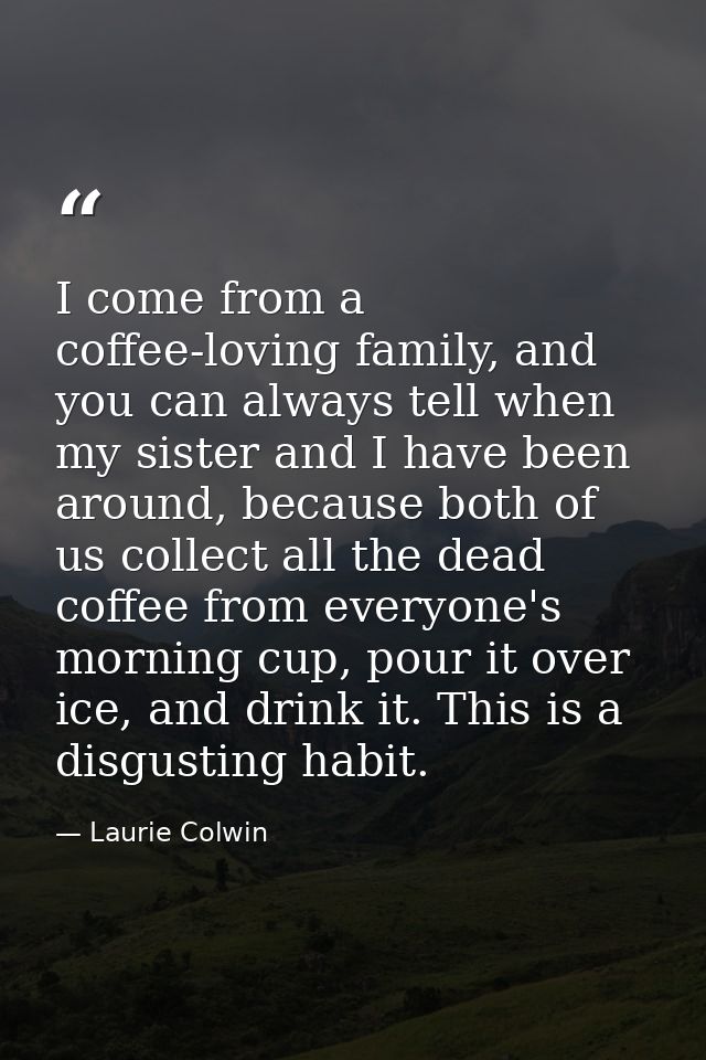 I come from a coffee-loving family, and you can always tell when my sister and I have been around, because both of us co — Laurie Colwin